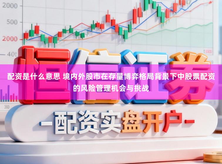 配资是什么意思 境内外股市在存量博弈格局背景下中股票配资的风险管理机会与挑战