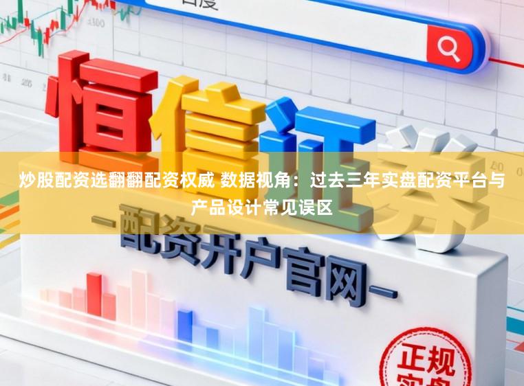 炒股配资选翻翻配资权威 数据视角：过去三年实盘配资平台与产品设计常见误区