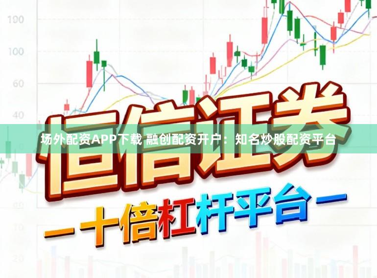 场外配资APP下载 融创配资开户：知名炒股配资平台