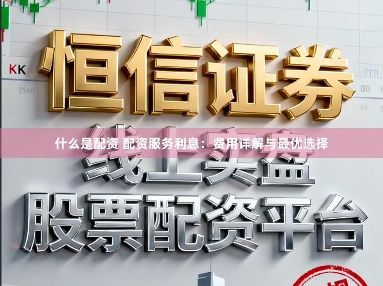什么是配资 配资服务利息：费用详解与最优选择
