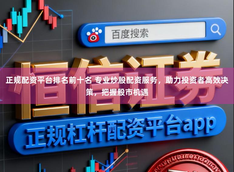 正规配资平台排名前十名 专业炒股配资服务，助力投资者高效决策，把握股市机遇