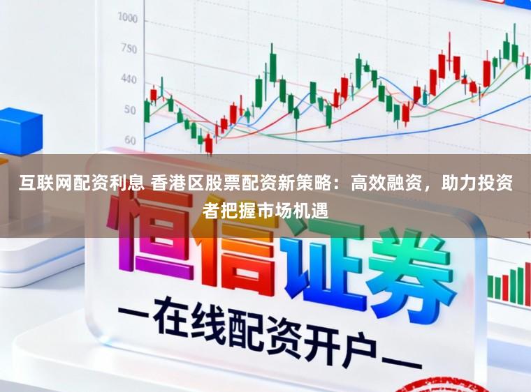 互联网配资利息 香港区股票配资新策略：高效融资，助力投资者把握市场机遇