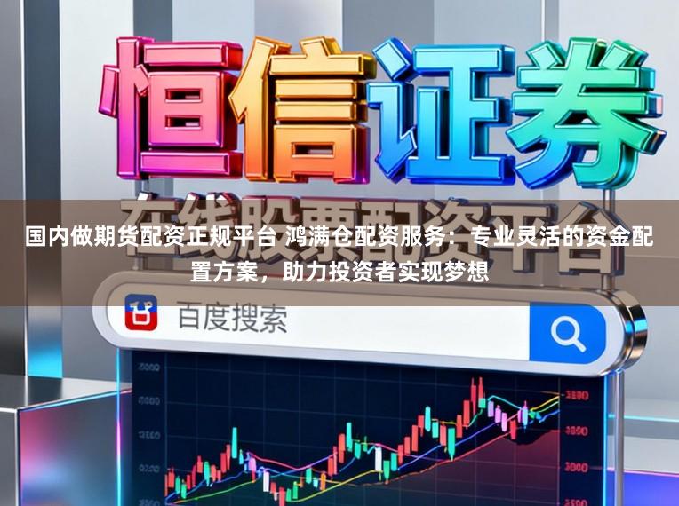 国内做期货配资正规平台 鸿满仓配资服务：专业灵活的资金配置方案，助力投资者实现梦想