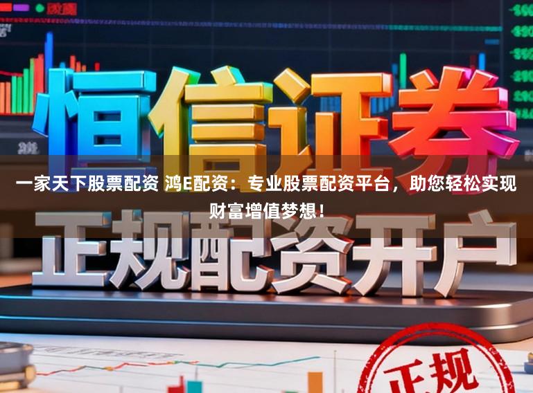 一家天下股票配资 鸿E配资：专业股票配资平台，助您轻松实现财富增值梦想！