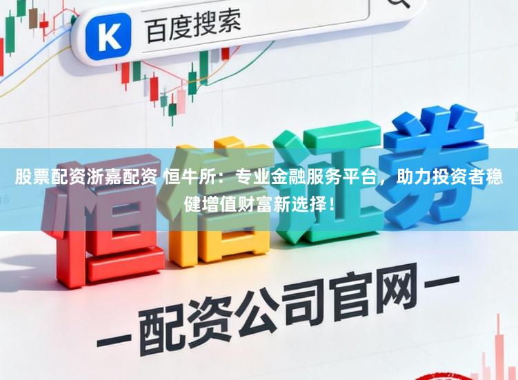 股票配资浙嘉配资 恒牛所：专业金融服务平台，助力投资者稳健增值财富新选择！