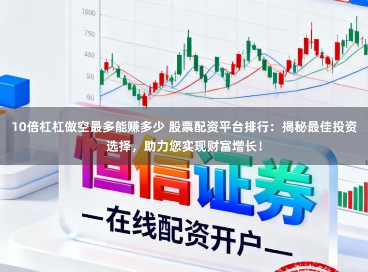 10倍杠杠做空最多能赚多少 股票配资平台排行：揭秘最佳投资选择，助力您实现财富增长！
