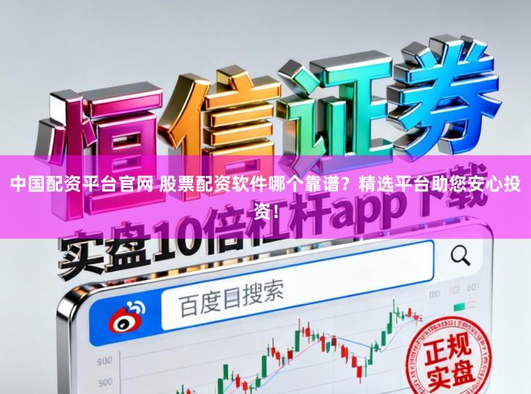 中国配资平台官网 股票配资软件哪个靠谱？精选平台助您安心投资！