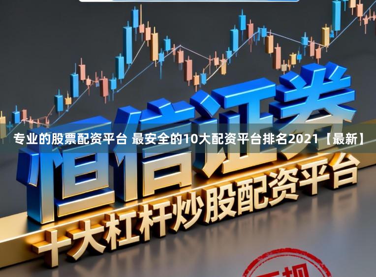 专业的股票配资平台 最安全的10大配资平台排名2021【最新】
