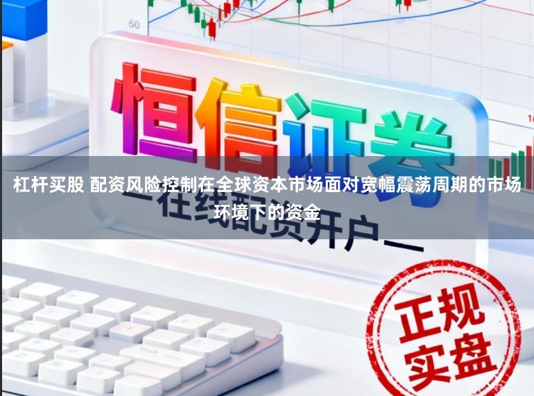 杠杆买股 配资风险控制在全球资本市场面对宽幅震荡周期的市场环境下的资金