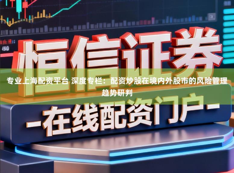 专业上海配资平台 深度专栏：配资炒股在境内外股市的风险管理趋势研判
