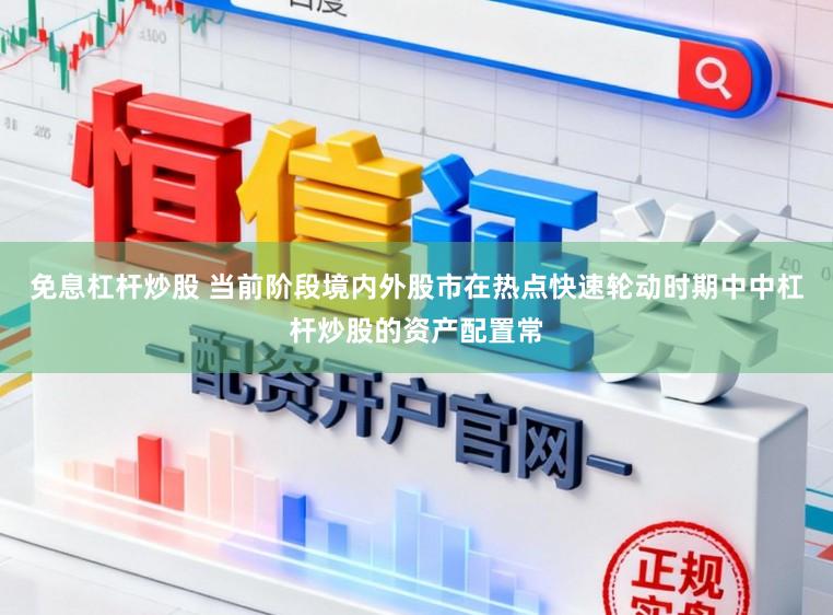 免息杠杆炒股 当前阶段境内外股市在热点快速轮动时期中中杠杆炒股的资产配置常