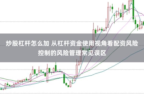 炒股杠杆怎么加 从杠杆资金使用视角看配资风险控制的风险管理常见误区