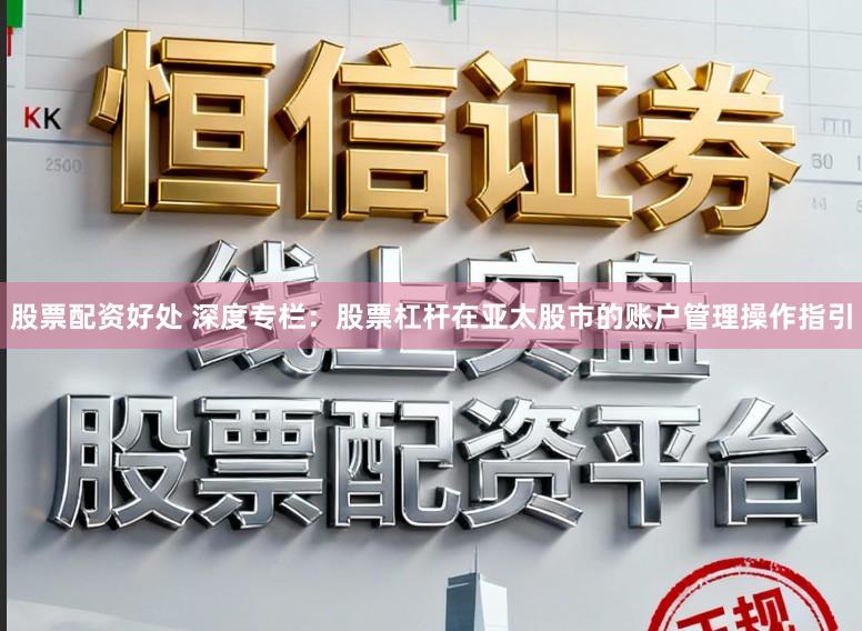 股票配资好处 深度专栏：股票杠杆在亚太股市的账户管理操作指引