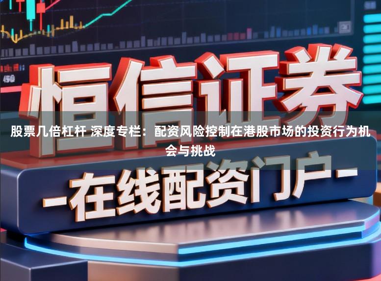 股票几倍杠杆 深度专栏：配资风险控制在港股市场的投资行为机会与挑战