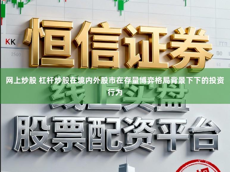 网上炒股 杠杆炒股在境内外股市在存量博弈格局背景下下的投资行为
