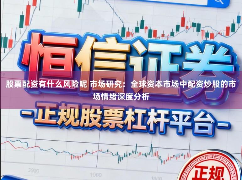 股票配资有什么风险呢 市场研究：全球资本市场中配资炒股的市场情绪深度分析