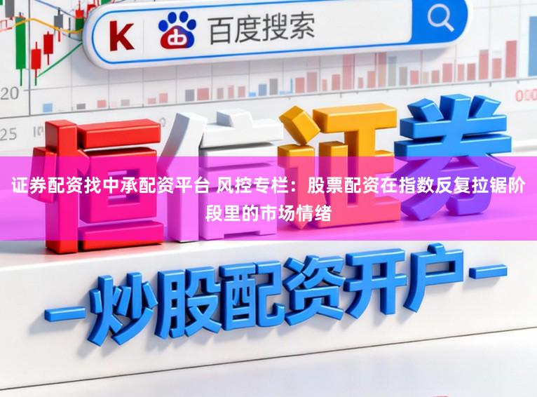 证券配资找中承配资平台 风控专栏：股票配资在指数反复拉锯阶段里的市场情绪