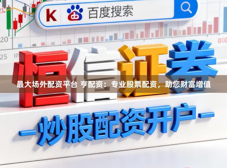 最大场外配资平台 亨配资：专业股票配资，助您财富增值
