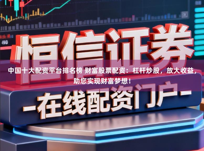 中国十大配资平台排名榜 财富股票配资：杠杆炒股，放大收益，助您实现财富梦想！