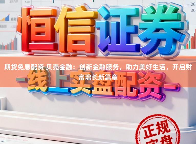 期货免息配资 贝壳金融：创新金融服务，助力美好生活，开启财富增长新篇章