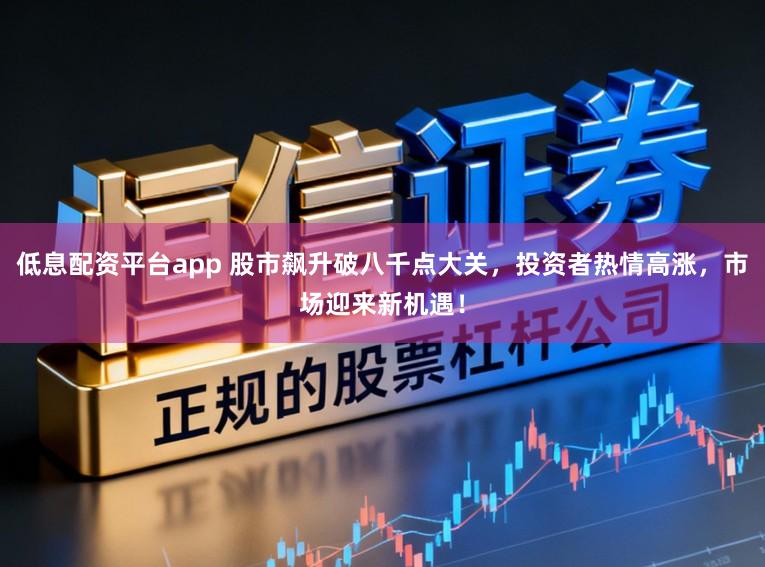 低息配资平台app 股市飙升破八千点大关，投资者热情高涨，市场迎来新机遇！