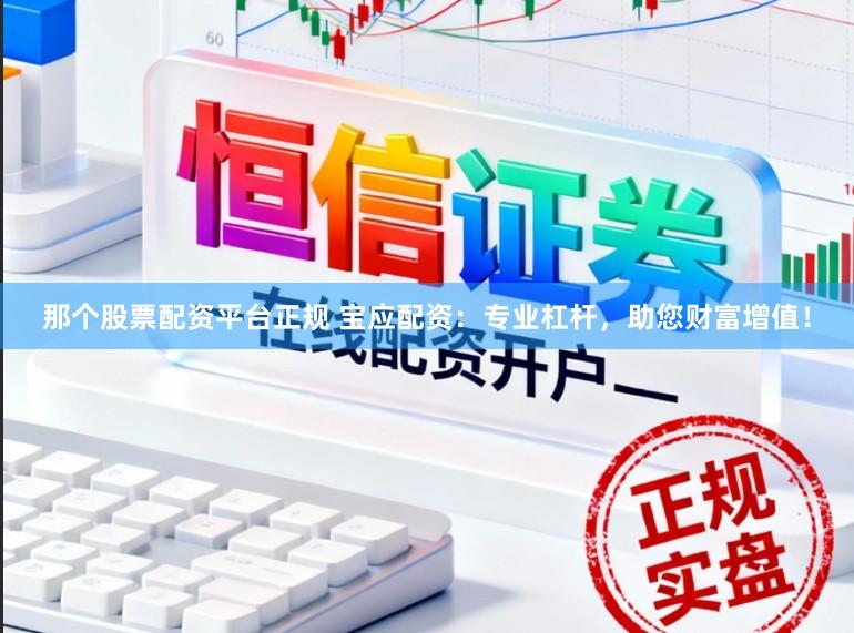 那个股票配资平台正规 宝应配资：专业杠杆，助您财富增值！