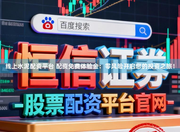 线上水泥配资平台 配资免费体验金：零风险开启您的投资之旅！