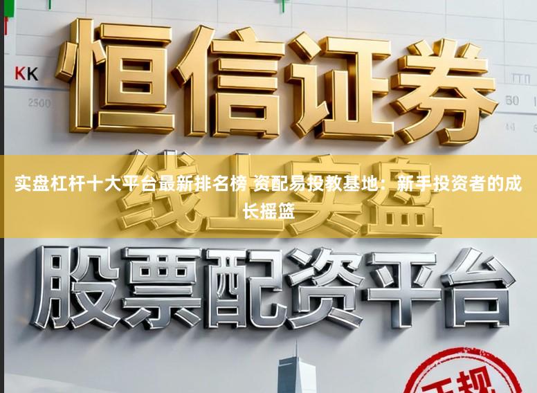 实盘杠杆十大平台最新排名榜 资配易投教基地：新手投资者的成长摇篮