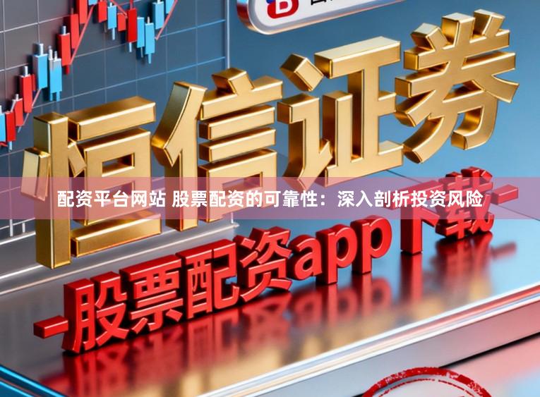 配资平台网站 股票配资的可靠性：深入剖析投资风险
