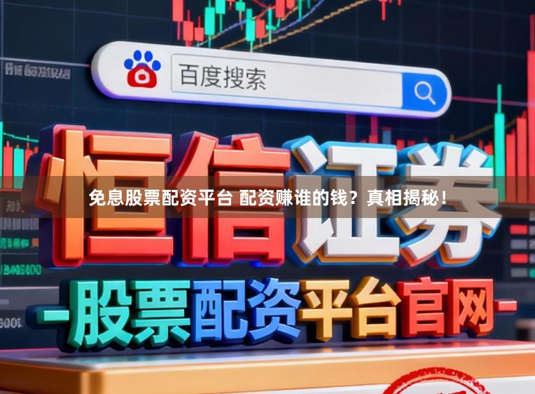 免息股票配资平台 配资赚谁的钱？真相揭秘！