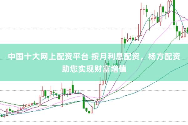 中国十大网上配资平台 按月利息配资，杨方配资助您实现财富增值
