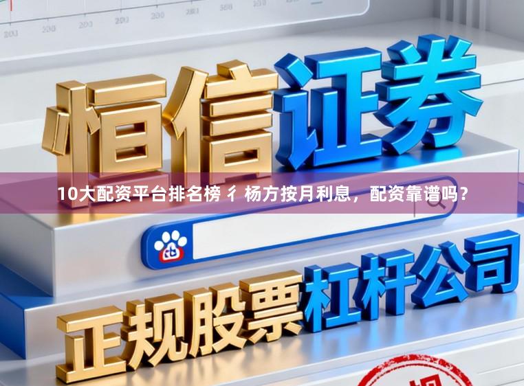 10大配资平台排名榜 彳杨方按月利息，配资靠谱吗？