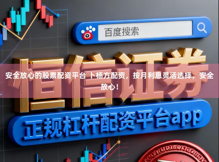 安全放心的股票配资平台 卜杨方配资，按月利息灵活选择，安全放心！