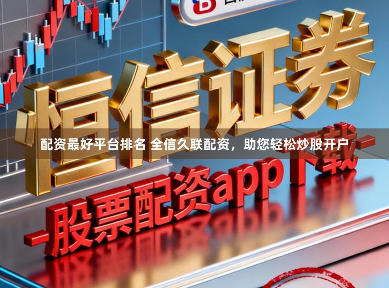 配资最好平台排名 全信久联配资，助您轻松炒股开户