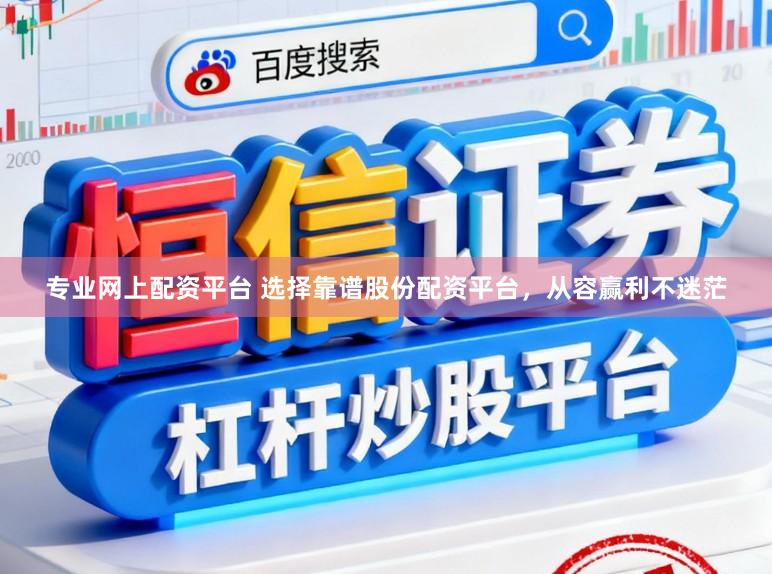 专业网上配资平台 选择靠谱股份配资平台，从容赢利不迷茫