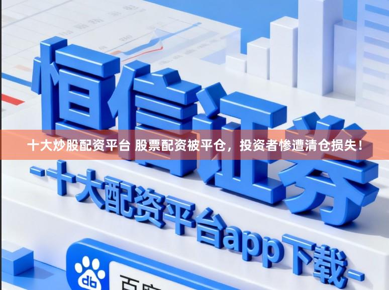 十大炒股配资平台 股票配资被平仓，投资者惨遭清仓损失！