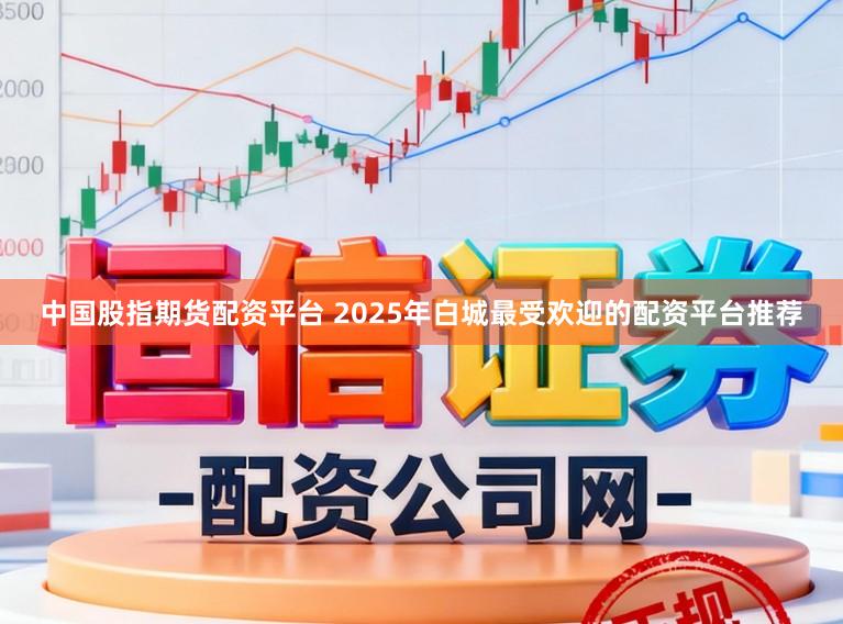 中国股指期货配资平台 2025年白城最受欢迎的配资平台推荐