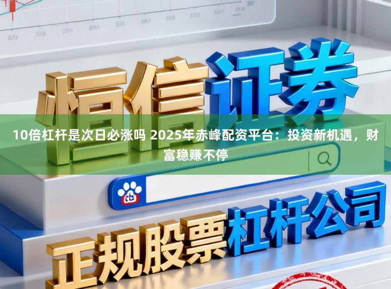 10倍杠杆是次日必涨吗 2025年赤峰配资平台：投资新机遇，财富稳赚不停