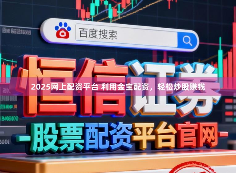 2025网上配资平台 利用金宝配资，轻松炒股赚钱