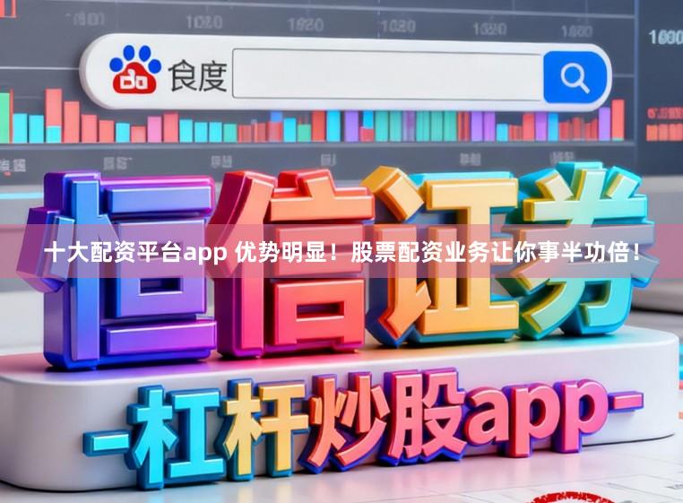 十大配资平台app 优势明显！股票配资业务让你事半功倍！