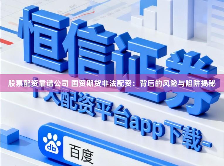 股票配资靠谱公司 国贸期货非法配资：背后的风险与陷阱揭秘