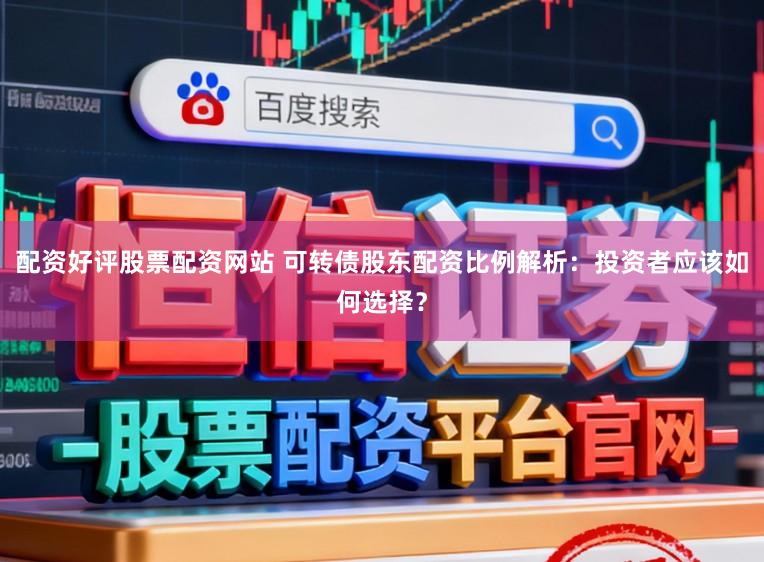 配资好评股票配资网站 可转债股东配资比例解析：投资者应该如何选择？