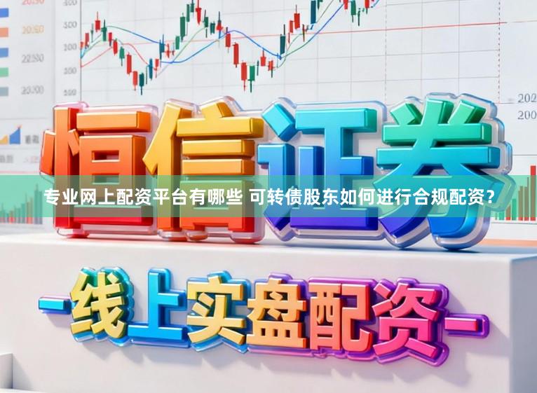 专业网上配资平台有哪些 可转债股东如何进行合规配资？