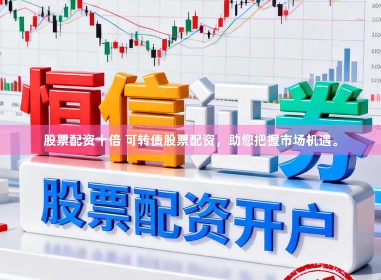 股票配资十倍 可转债股票配资，助您把握市场机遇。