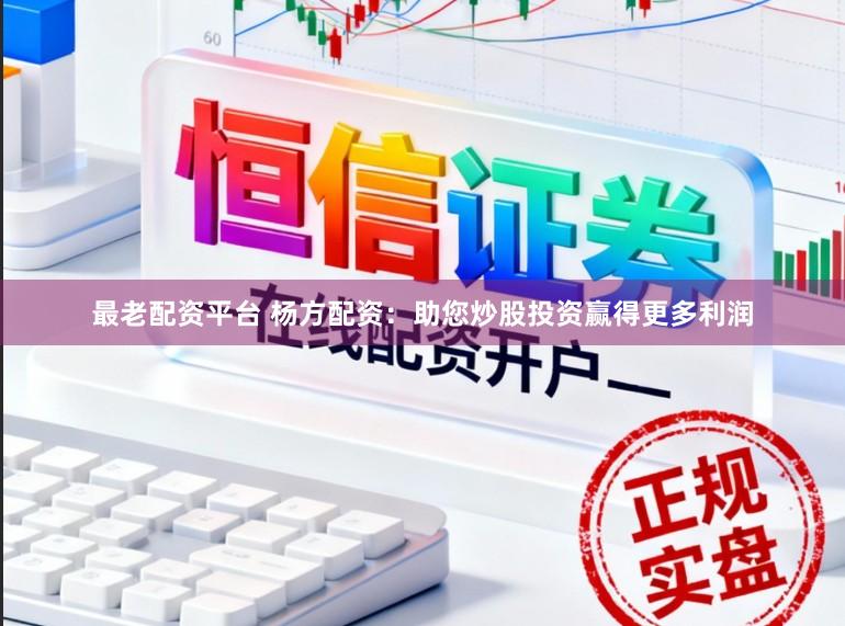 最老配资平台 杨方配资：助您炒股投资赢得更多利润