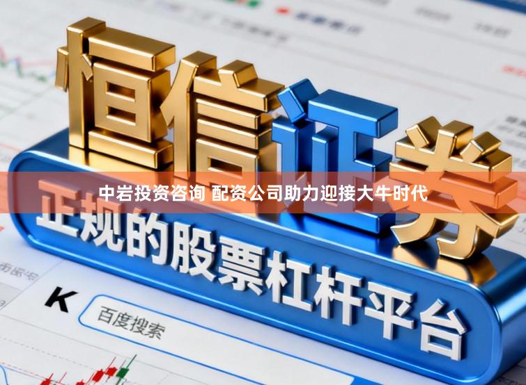 中岩投资咨询 配资公司助力迎接大牛时代
