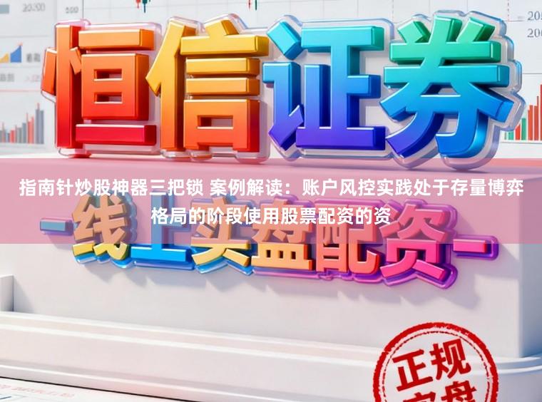 指南针炒股神器三把锁 案例解读：账户风控实践处于存量博弈格局的阶段使用股票配资的资