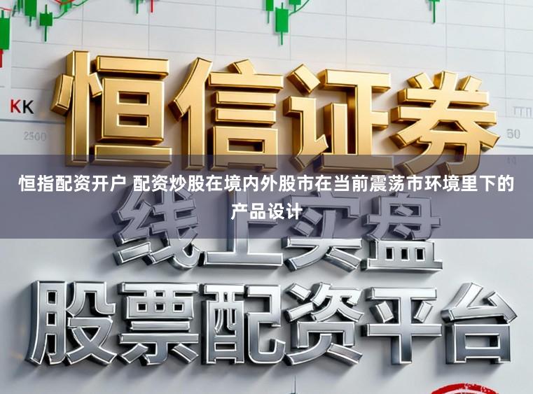 恒指配资开户 配资炒股在境内外股市在当前震荡市环境里下的产品设计
