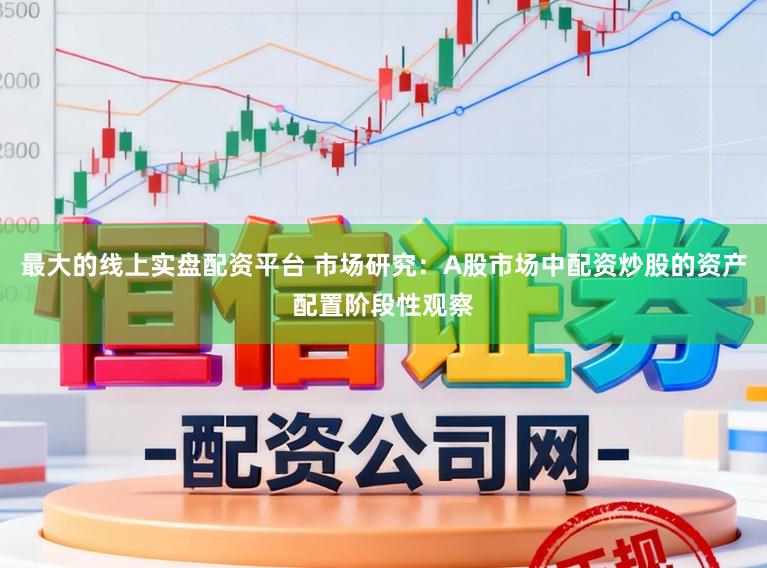 最大的线上实盘配资平台 市场研究：A股市场中配资炒股的资产配置阶段性观察