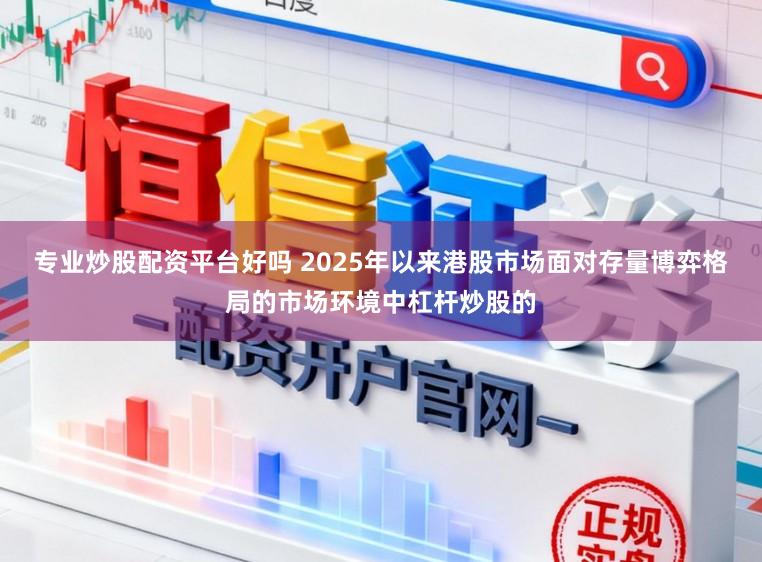 专业炒股配资平台好吗 2025年以来港股市场面对存量博弈格局的市场环境中杠杆炒股的